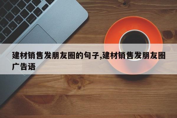 建材销售发朋友圈的句子,建材销售发朋友圈广告语